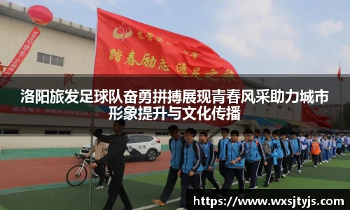洛阳旅发足球队奋勇拼搏展现青春风采助力城市形象提升与文化传播